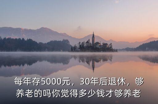 每年存5000元，30年后退休，夠養(yǎng)老的嗎你覺得多少錢才夠養(yǎng)老