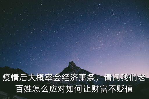 疫情后大概率會經(jīng)濟(jì)蕭條，請問我們老百姓怎么應(yīng)對如何讓財富不貶值