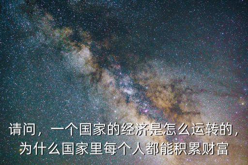 請問，一個(gè)國家的經(jīng)濟(jì)是怎么運(yùn)轉(zhuǎn)的，為什么國家里每個(gè)人都能積累財(cái)富