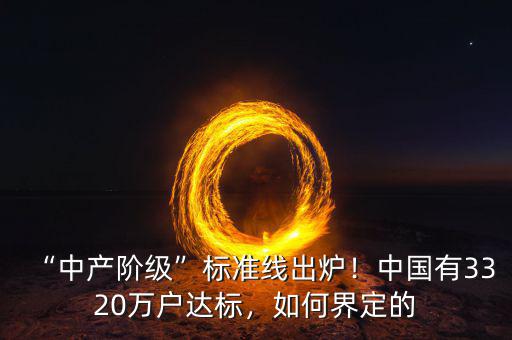 “中產(chǎn)階級”標準線出爐！中國有3320萬戶達標，如何界定的