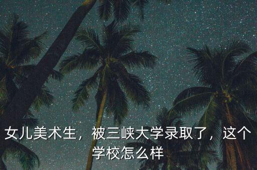 女兒美術(shù)生，被三峽大學(xué)錄取了，這個學(xué)校怎么樣