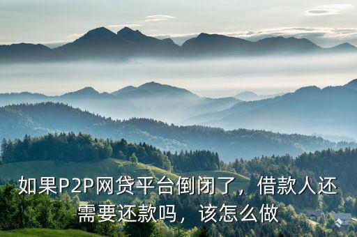 如果P2P網(wǎng)貸平臺倒閉了，借款人還需要還款嗎，該怎么做