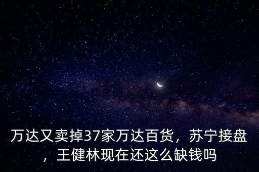 萬達又賣掉37家萬達百貨，蘇寧接盤，王健林現(xiàn)在還這么缺錢嗎