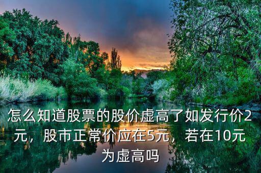 怎么知道股票的股價(jià)虛高了如發(fā)行價(jià)2元，股市正常價(jià)應(yīng)在5元，若在10元為虛高嗎