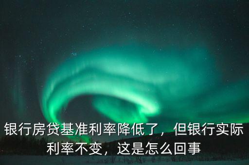 銀行房貸基準(zhǔn)利率降低了，但銀行實(shí)際利率不變，這是怎么回事