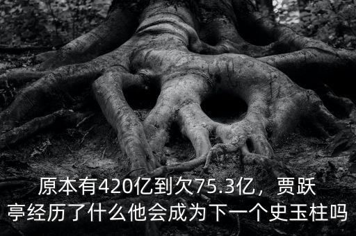 原本有420億到欠75.3億，賈躍亭經(jīng)歷了什么他會成為下一個史玉柱嗎