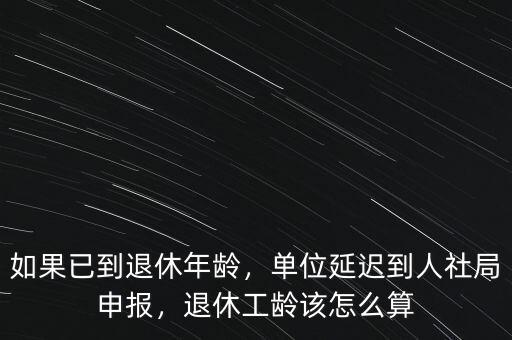 如果已到退休年齡，單位延遲到人社局申報，退休工齡該怎么算