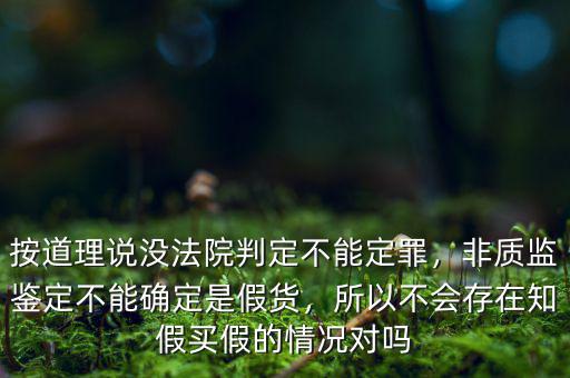 按道理說沒法院判定不能定罪，非質(zhì)監(jiān)鑒定不能確定是假貨，所以不會存在知假買假的情況對嗎