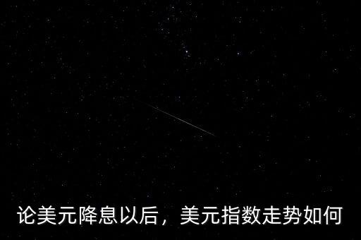 論美元降息以后，美元指數(shù)走勢如何