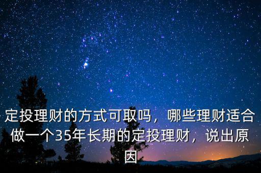 定投理財(cái)?shù)姆绞娇扇?，哪些理?cái)適合做一個(gè)35年長(zhǎng)期的定投理財(cái)，說(shuō)出原因