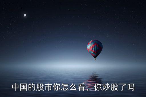 中國的股市你怎么看，你炒股了嗎
