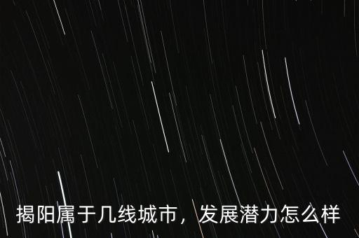 揭陽(yáng)屬于幾線城市，發(fā)展?jié)摿υ趺礃? class=