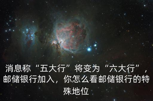 消息稱“五大行”將變?yōu)椤傲笮小保]儲銀行加入，你怎么看郵儲銀行的特殊地位