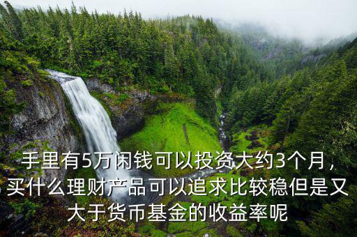 手里有5萬閑錢可以投資大約3個月，買什么理財產品可以追求比較穩(wěn)但是又大于貨幣基金的收益率呢