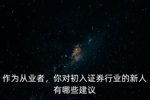 作為從業(yè)者，你對初入證券行業(yè)的新人有哪些建議