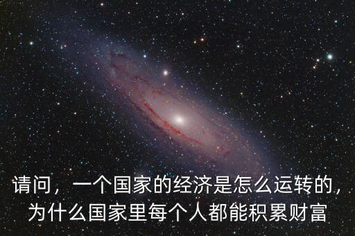 請(qǐng)問，一個(gè)國家的經(jīng)濟(jì)是怎么運(yùn)轉(zhuǎn)的，為什么國家里每個(gè)人都能積累財(cái)富