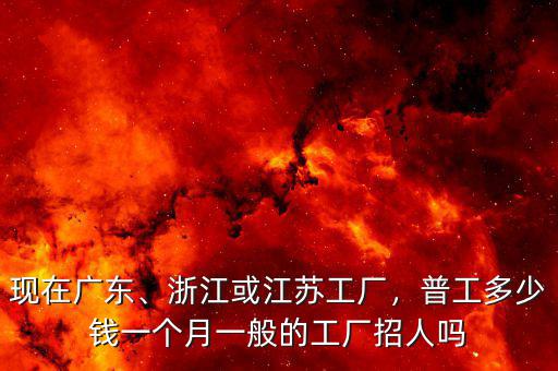 現(xiàn)在廣東、浙江或江蘇工廠，普工多少錢一個月一般的工廠招人嗎