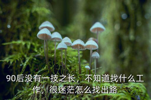 90后沒(méi)有一技之長(zhǎng)，不知道找什么工作，很迷茫怎么找出路