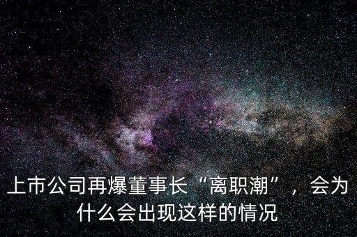 上市公司再爆董事長(zhǎng)“離職潮”，會(huì)為什么會(huì)出現(xiàn)這樣的情況