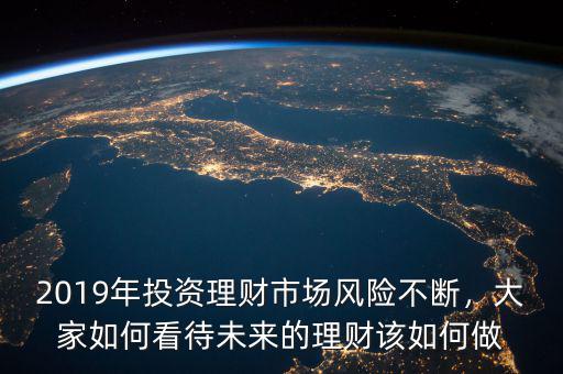 2019年投資理財(cái)市場(chǎng)風(fēng)險(xiǎn)不斷，大家如何看待未來(lái)的理財(cái)該如何做