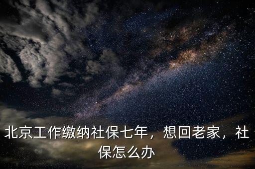 北京工作繳納社保七年，想回老家，社保怎么辦