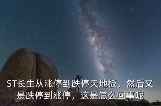 ST長生從漲停到跌停天地板，然后又是跌停到漲停，這是怎么回事呢