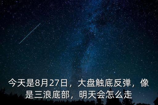 今天是8月27日，大盤觸底反彈，像是三浪底部，明天會怎么走
