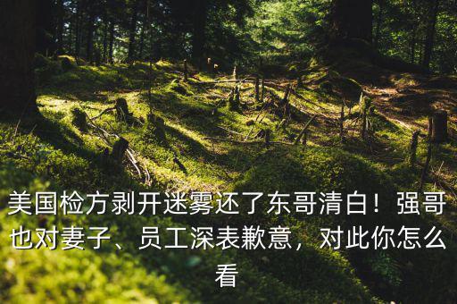 美國檢方剝開迷霧還了東哥清白！強哥也對妻子、員工深表歉意，對此你怎么看