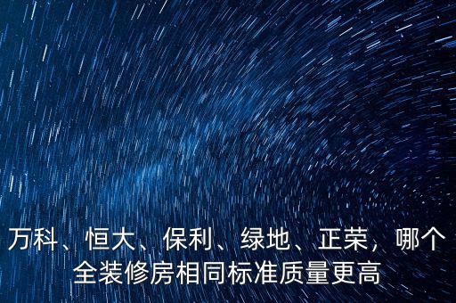 萬科、恒大、保利、綠地、正榮，哪個(gè)全裝修房相同標(biāo)準(zhǔn)質(zhì)量更高