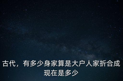 古代，有多少身家算是大戶人家折合成現(xiàn)在是多少