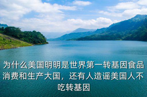 為什么美國明明是世界第一轉(zhuǎn)基因食品消費和生產(chǎn)大國，還有人造謠美國人不吃轉(zhuǎn)基因