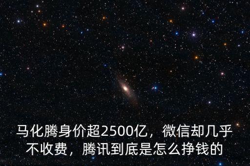 馬化騰身價(jià)超2500億，微信卻幾乎不收費(fèi)，騰訊到底是怎么掙錢的
