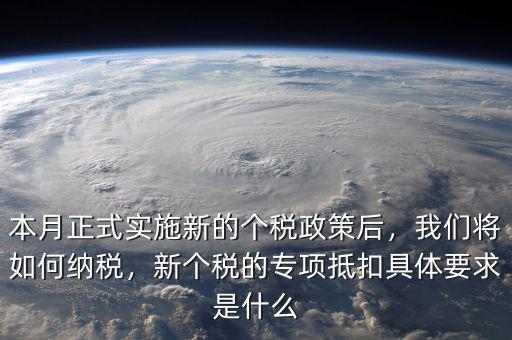 本月正式實施新的個稅政策后，我們將如何納稅，新個稅的專項抵扣具體要求是什么
