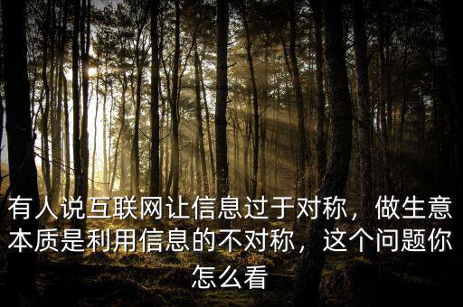 有人說(shuō)互聯(lián)網(wǎng)讓信息過(guò)于對(duì)稱，做生意本質(zhì)是利用信息的不對(duì)稱，這個(gè)問(wèn)題你怎么看