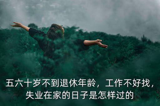 五六十歲不到退休年齡，工作不好找，失業(yè)在家的日子是怎樣過的