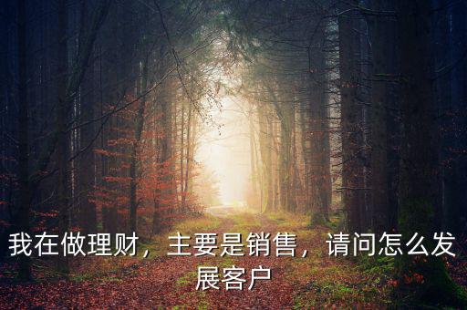 我在做理財，主要是銷售，請問怎么發(fā)展客戶