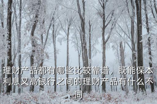 理財產品都有哪些比較靠譜，既能保本利息又高銀行之間的理財產品有什么不同
