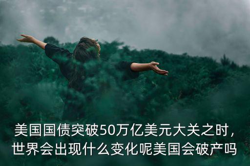 美國(guó)國(guó)債突破50萬(wàn)億美元大關(guān)之時(shí)，世界會(huì)出現(xiàn)什么變化呢美國(guó)會(huì)破產(chǎn)嗎