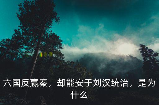 六國反贏秦，卻能安于劉漢統(tǒng)治，是為什么