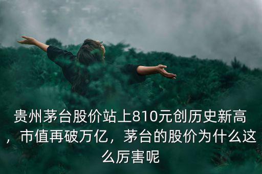 貴州茅臺股價站上810元創(chuàng)歷史新高，市值再破萬億，茅臺的股價為什么這么厲害呢