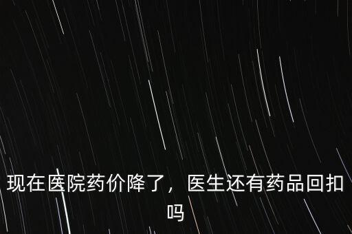 現(xiàn)在醫(yī)院藥價降了，醫(yī)生還有藥品回扣嗎