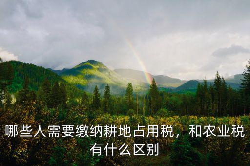 哪些人需要繳納耕地占用稅，和農(nóng)業(yè)稅有什么區(qū)別