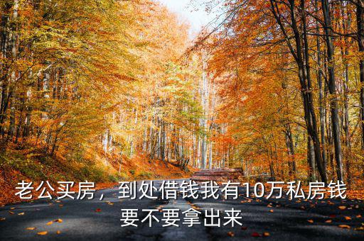 老公買房，到處借錢我有10萬(wàn)私房錢要不要拿出來(lái)
