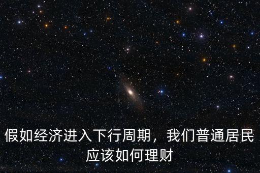 假如經(jīng)濟進入下行周期，我們普通居民應該如何理財
