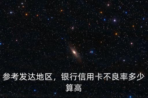 參考發(fā)達(dá)地區(qū)，銀行信用卡不良率多少算高