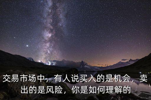 交易市場中，有人說買入的是機會，賣出的是風險，你是如何理解的