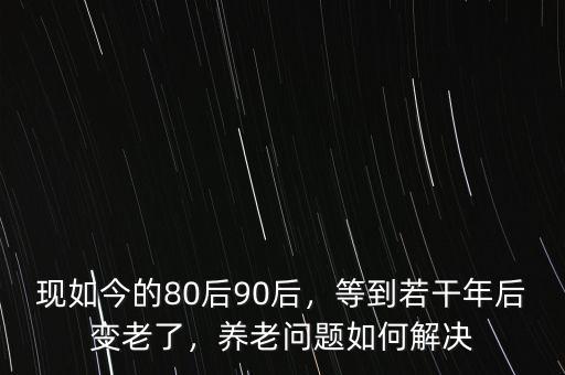 現(xiàn)如今的80后90后，等到若干年后變老了，養(yǎng)老問(wèn)題如何解決