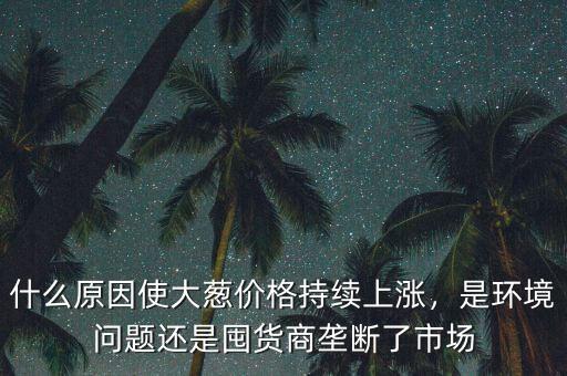 什么原因使大蔥價格持續(xù)上漲，是環(huán)境問題還是囤貨商壟斷了市場