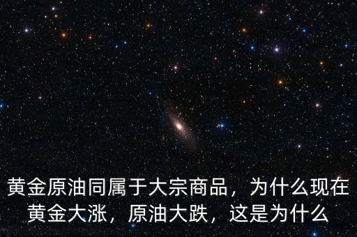 黃金原油同屬于大宗商品，為什么現(xiàn)在黃金大漲，原油大跌，這是為什么