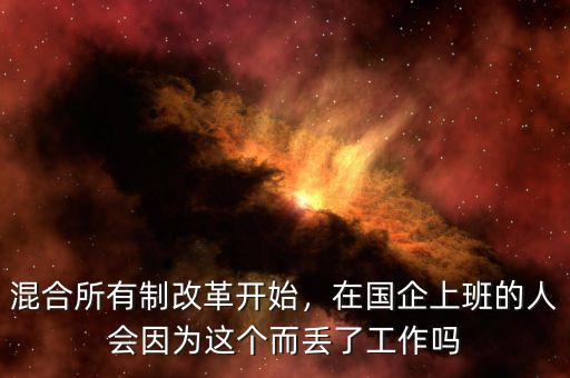 混合所有制改革開始，在國企上班的人會因為這個而丟了工作嗎